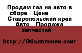 Продам газ на авто в сборе › Цена ­ 7 000 - Ставропольский край Авто » Продажа запчастей   